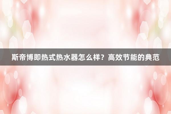 斯帝博即热式热水器怎么样？高效节能的典范