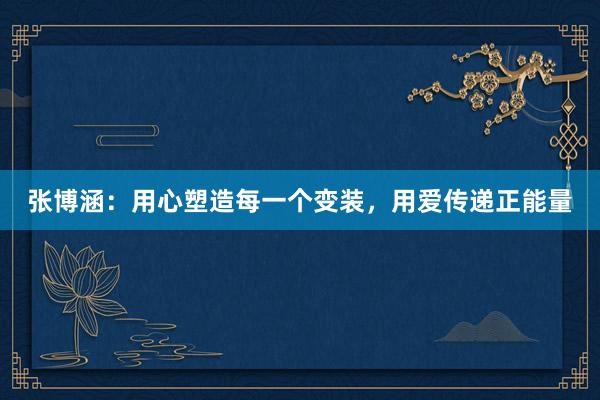 张博涵：用心塑造每一个变装，用爱传递正能量