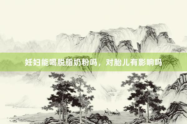 妊妇能喝脱脂奶粉吗，对胎儿有影响吗