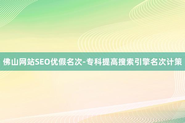 佛山网站SEO优假名次-专科提高搜索引擎名次计策