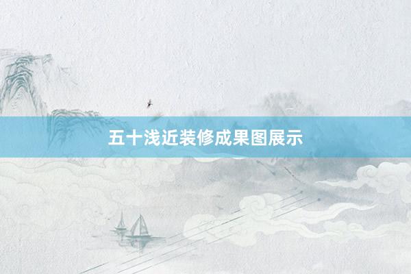 五十浅近装修成果图展示
